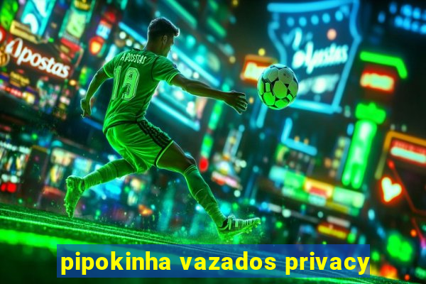 pipokinha vazados privacy